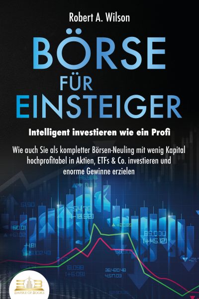 BÖRSE FÜR EINSTEIGER - Intelligent investieren wie ein Profi: Wie auch Sie als kompletter Börsen-Neu