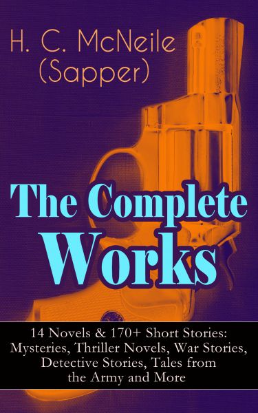 The Complete Works of H. C. McNeile (Sapper) - 14 Novels & 170+ Short Stories: Mysteries, Thriller N