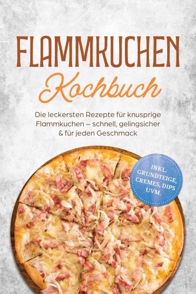 Flammkuchen Kochbuch: Die leckersten Rezepte für knusprige Flammkuchen – schnell, gelingsicher & für
