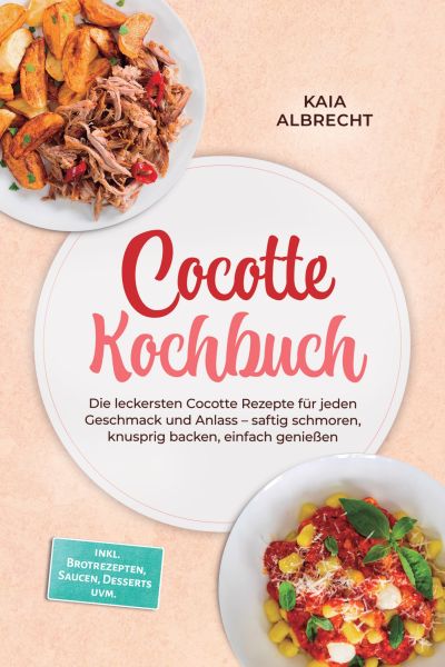 Cocotte Kochbuch: Die leckersten Cocotte Rezepte für jeden Geschmack und Anlass – saftig schmoren, k