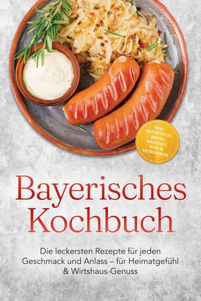 Bayerisches Kochbuch: Die leckersten Rezepte für jeden Geschmack und Anlass – für Heimatgefühl & Wir