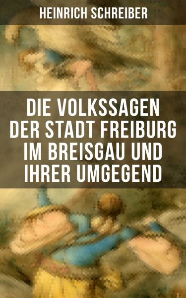 Die Volkssagen der Stadt Freiburg im Breisgau und ihrer Umgegend
