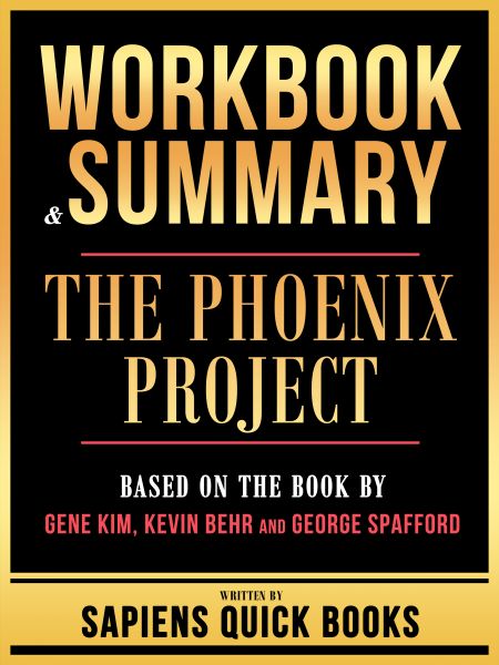 Workbook & Summary - The Phoenix Project - Based On The Book By Gene Kim, Kevin Behr And George Spaf