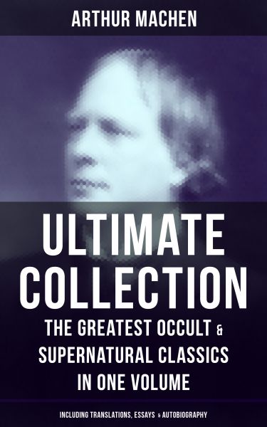 ARTHUR MACHEN Ultimate Collection: The Greatest Occult & Supernatural Classics in One Volume (Includ