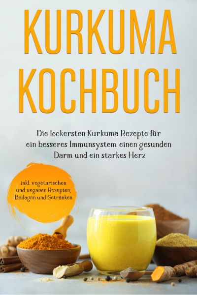 Kurkuma Kochbuch: Die leckersten Kurkuma Rezepte für ein besseres Immunsystem, einen gesunden Darm u