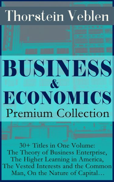 BUSINESS & ECONOMICS Premium Collection: 30+ Titles in One Volume: The Theory of Business Enterprise