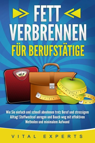 FETT VERBRENNEN FÜR BERUFSTÄTIGE: Wie Sie einfach und schnell abnehmen trotz Beruf und stressigem Al