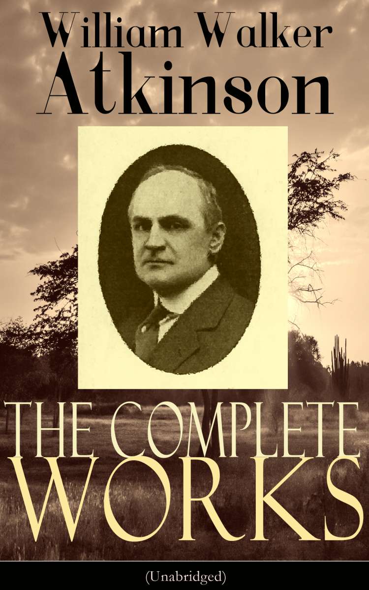 The Complete Works of William Walker Atkinson (Unabridged) (William