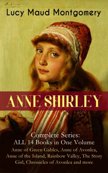 ANNE SHIRLEY Complete Series - ALL 14 Books in One Volume: Anne of Green Gables, Anne of Avonlea, An