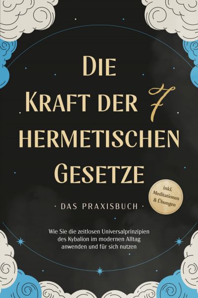 Die Kraft der 7 hermetischen Gesetze - Das Praxisbuch: Wie Sie die zeitlosen Universalprinzipien des