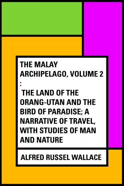 The Malay Archipelago, Volume 2 : The Land of the Orang-utan and the Bird of Paradise; A Narrative o