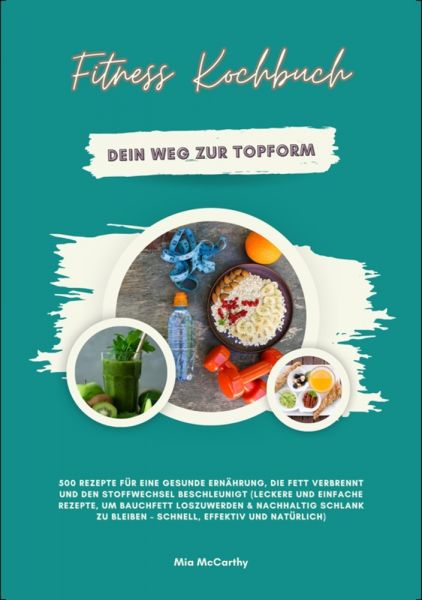 Fitness Kochbuch: Dein Weg zur Topform - 500 Rezepte für eine gesunde Ernährung, die Fett verbrennt