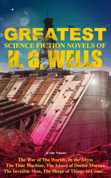 The Greatest Science Fiction Novels of H. G. Wells in One Volume: The War of The Worlds, In the Abys