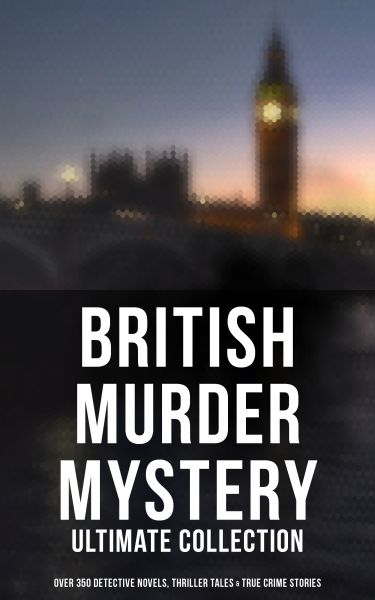 British Murder Mystery: Ultimate Collection (Over 350 Detective Novels, Thriller Tales & True Crime