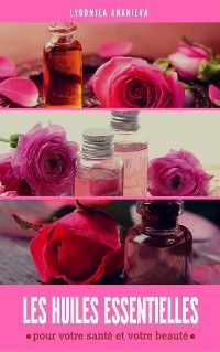 Les Huiles Essentielles : Pour Votre Santé Et Votre Beauté