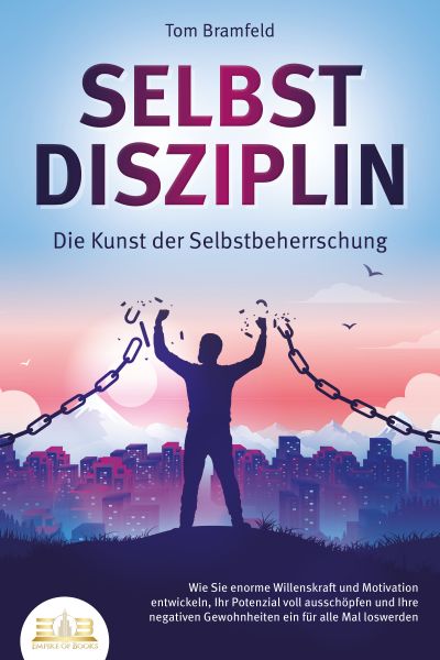 SELBSTDISZIPLIN - Die Kunst der Selbstbeherrschung: Wie Sie enorme Willenskraft und Motivation entwi