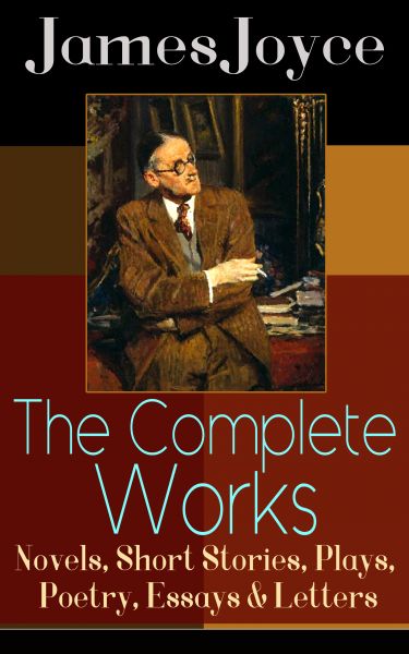 The Complete Works of James Joyce: Novels, Short Stories, Plays, Poetry, Essays & Letters