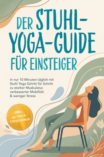Der Stuhl-Yoga-Guide für Einsteiger: In nur 10 Minuten täglich mit Stuhl Yoga Schritt für Schritt zu