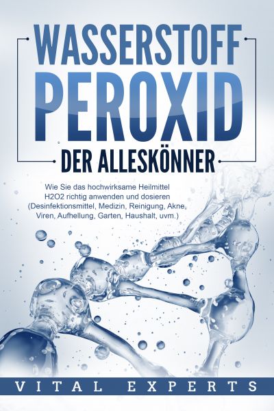 WASSERSTOFFPEROXID - Der Alleskönner: Wie Sie das hochwirksame Heilmittel H2O2 richtig anwenden und