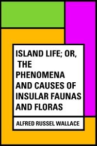 Island Life; Or, The Phenomena and Causes of Insular Faunas and Floras