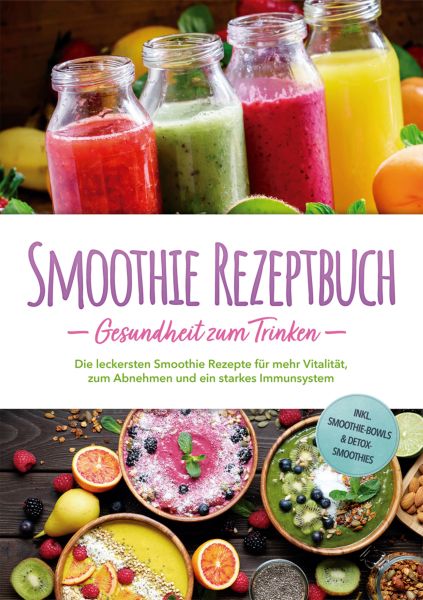 Smoothie Rezeptbuch - Gesundheit zum Trinken: Die leckersten Smoothie Rezepte für mehr Vitalität, zu