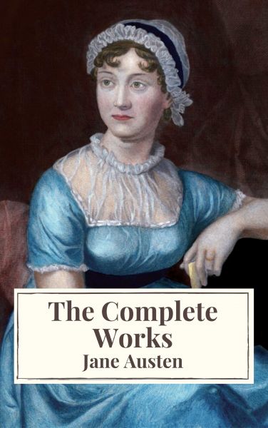The Complete Works of Jane Austen: Sense and Sensibility, Pride and Prejudice, Mansfield Park, Emma,