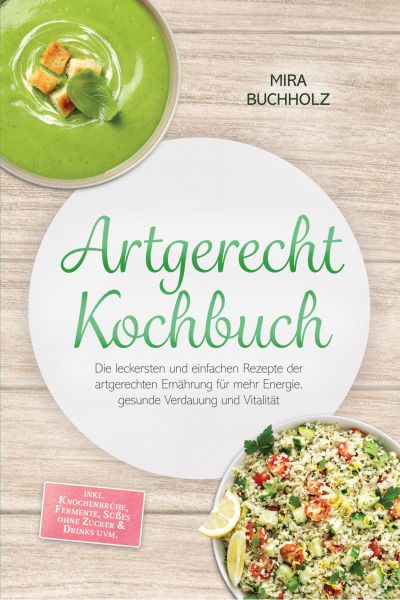 Artgerecht Kochbuch: Die leckersten und einfachen Rezepte der artgerechten Ernährung für mehr Energi