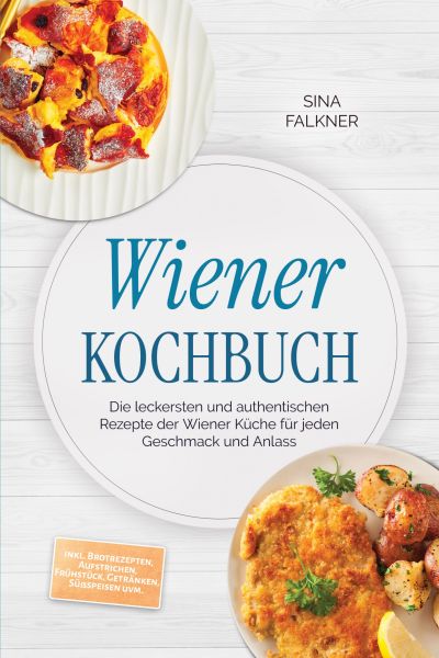 Wiener Kochbuch: Die leckersten und authentischen Rezepte der Wiener Küche für jeden Geschmack und A