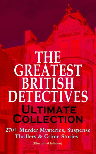 THE GREATEST BRITISH DETECTIVES - Ultimate Collection: 270+ Murder Mysteries, Suspense Thrillers & C