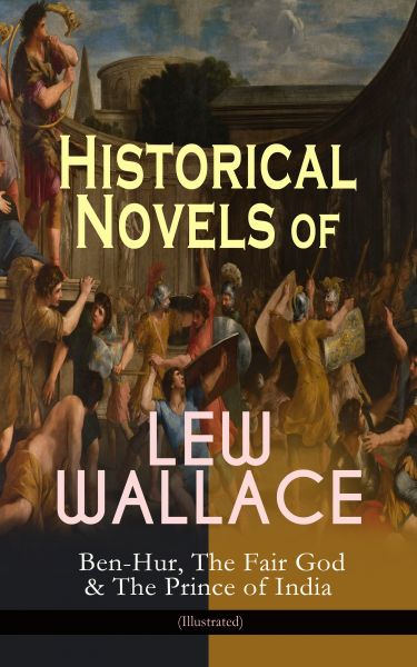 Historical Novels of Lew Wallace: Ben-Hur, The Fair God & The Prince of India (Illustrated)