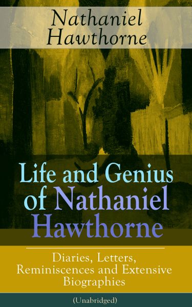 Life and Genius of Nathaniel Hawthorne: Diaries, Letters, Reminiscences and Extensive Biographies (U
