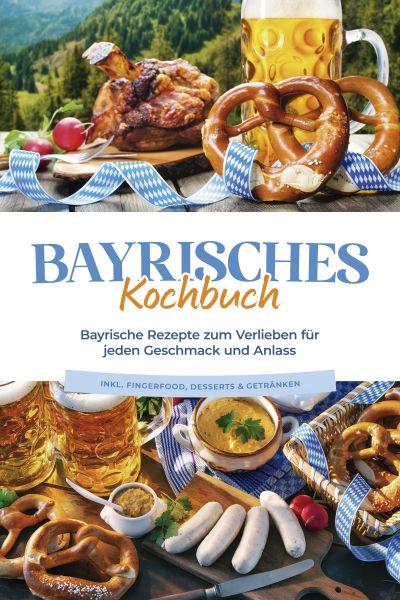 Bayrisches Kochbuch: Bayrische Rezepte zum Verlieben für jeden Geschmack und Anlass - inkl. Fingerfo