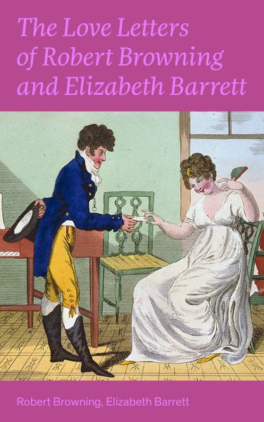 The Love Letters of Robert Browning and Elizabeth Barrett Barrett: Romantic Correspondence between t