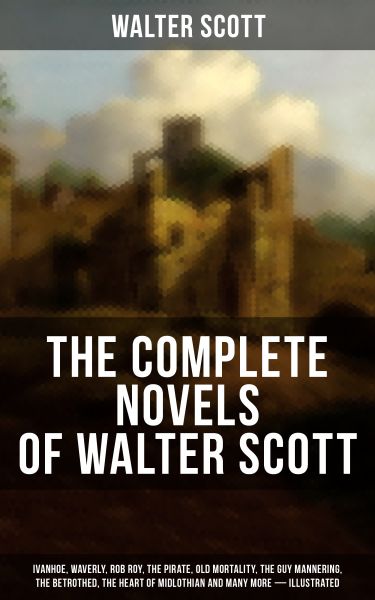 The Complete Novels of Walter Scott: Ivanhoe, Waverly, Rob Roy, The Pirate, Old Mortality, The Guy