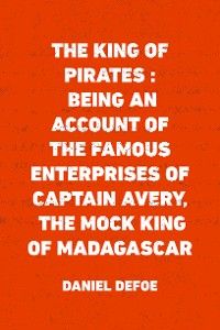 The King of Pirates : Being an Account of the Famous Enterprises of Captain Avery, the Mock King of