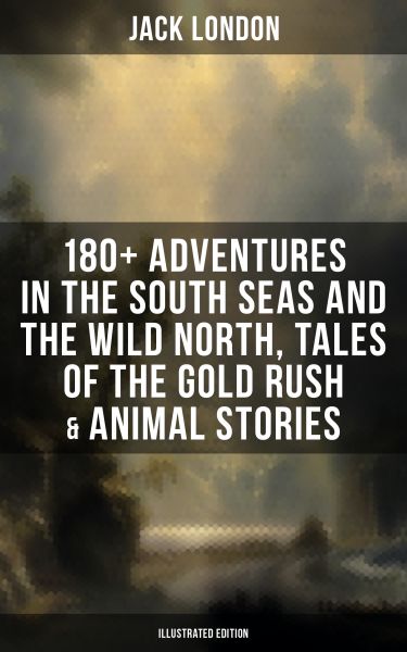 Jack London: 180+ Adventures in the South Seas and the Wild North, Tales of the Gold Rush & Animal S