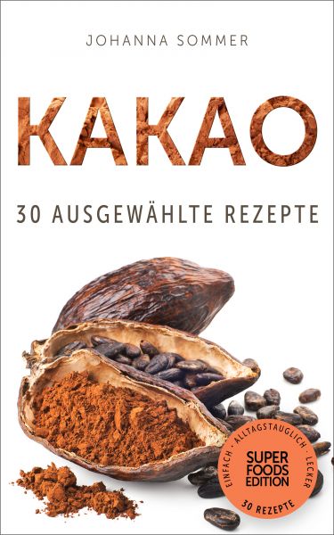 Superfoods Edition - Kakao: 30 ausgewählte Superfood Rezepte für jeden Tag und jede Küche