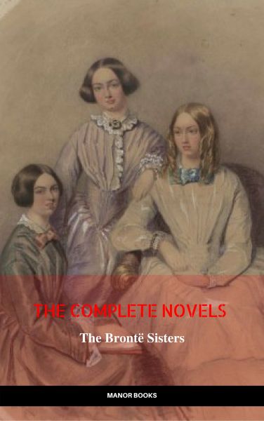 The Brontë Sisters: The Complete Novels (The Greatest Writers of All Time)