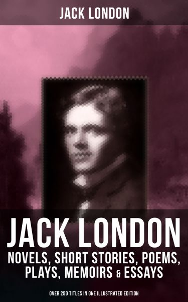 JACK LONDON: Novels, Short Stories, Poems, Plays, Memoirs & Essays (Over 250 Titles in One Illustrat