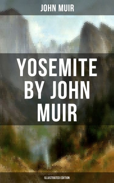 YOSEMITE by John Muir (Illustrated Edition)