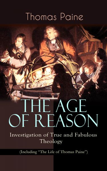 THE AGE OF REASON - Investigation of True and Fabulous Theology (Including "The Life of Thomas Paine