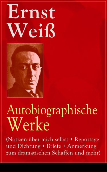 Ernst Weiß: Autobiographische Werke (Notizen über mich selbst + Reportage und Dichtung + Briefe + An