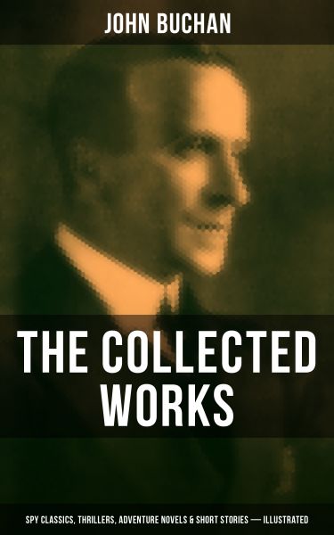 The Collected Works of John Buchan: Spy Classics, Thrillers, Adventure Novels & Short Stories (Illus
