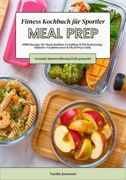 Meal Prep Fitness Kochbuch für Sportler: 1000 Rezepte für Muskelaufbau, Fettabbau & Höchstleistung –