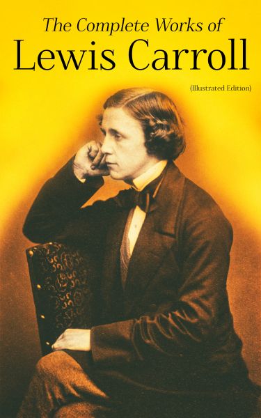 The Complete Works of Lewis Carroll (Illustrated Edition)