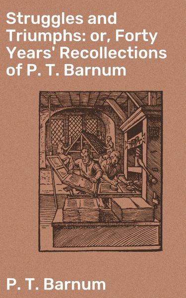 Struggles and Triumphs: or, Forty Years' Recollections of P. T. Barnum