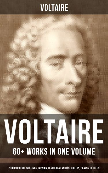 VOLTAIRE: 60+ Works in One Volume - Philosophical Writings, Novels, Historical Works, Poetry, Plays