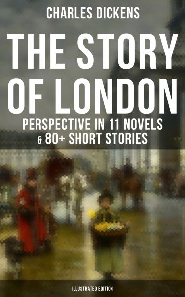 THE STORY OF LONDON: Charles Dickens' Perspective in 11 Novels & 80+ Short Stories (Illustrated Edit