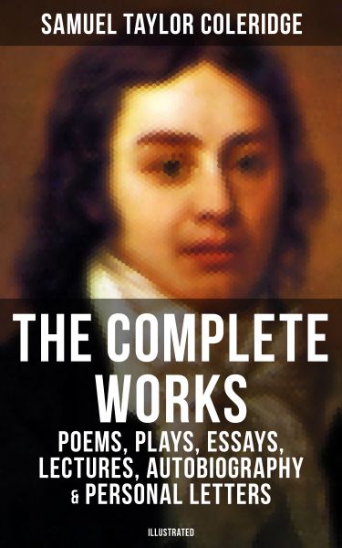 The Complete Works of Samuel Taylor Coleridge: Poems, Plays, Essays, Lectures, Autobiography & Perso