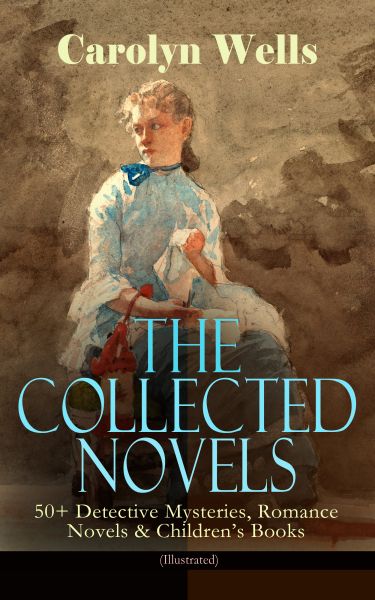 The Collected Novels of Carolyn Wells – 50+ Detective Mysteries, Romance Novels & Children's Books (